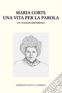 Maria Corti. Una vita per la parola. Un viaggio editoriale libro