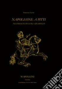 Napoleone a Pitti. Nei disegni di Luigi Ademollo. Ediz. illustrata libro