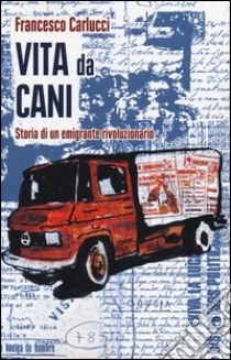 Vita da cani. Storia di un emigrante rivoluzionario libro di Carlucci Francesco