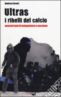 Ultras. I ribelli del calcio. Quarant'anni di antagonismo e passione libro di Ferreri Andrea