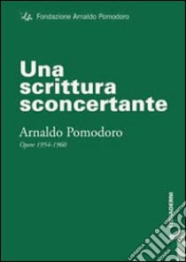 Una scrittura sconcertante. Arnaldo Pomodoro. Opere 1954-1960. Ediz. illustrata libro di Gualdoni Flaminio