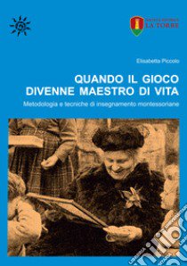 Quando il gioco divenne maestro di vita. Metodologia e tecniche di insegnamento montessoriane libro di Piccolo Elisabetta