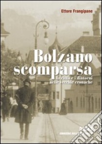 Bolzano scomparsa. La città e i dintorni nelle vecchie cronache. Vol. 1 libro di Frangipane Ettore