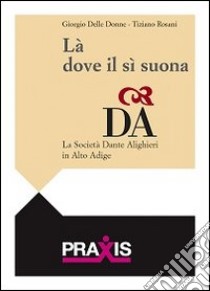 Là dove il sì suona. La Società Dante Alighieri in Alto adige libro di Delle Donne Giorgio; Rosani Tiziano