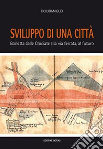 Sviluppo di una città. Barletta dalle crociate alla via ferrata, al futuro libro di Maglio Duilio