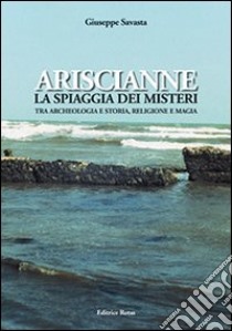 Ariscianne. La spiaggia dei misteri. Tra archeologia e storia, religione e magia libro di Savasta Giuseppe