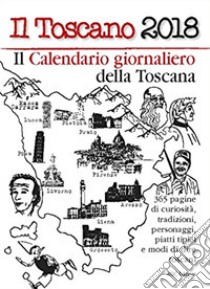 Toscano 2018. 365 pagine di tradizioni; curiosità; tradizioni; personaggi; piatti tipici e modi di dire toscani (Il) libro