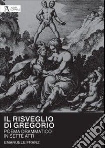 Il risveglio di Gregorio. Poema drammatico in sette atti libro di Franz Emanuele