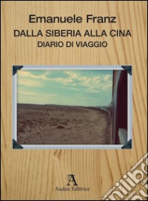 Dalla Siberia alla Cina. Diario di viaggio libro di Franz Emanuele