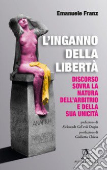 L'inganno della libertà. Discorso sovra la natura dell'arbitrio e della sua unicità libro di Franz Emanuele