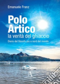 Polo Artico: la verità del ghiaccio. Diario del filosofo più a nord del mondo libro di Franz Emanuele