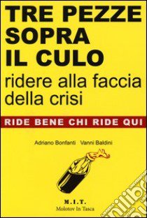 Tre pezze sopra il culo. Ridere alla faccia della crisi libro di Bonfanti Adriano; Baldini Vanni