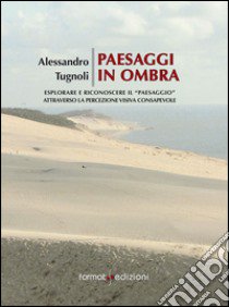 Paesaggi in ombra. Imparare a riconoscere il «paesaggio» attraverso la percezione visiva consapevole libro di Tugnoli Alessandro; Feltrin B. (cur.)