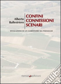 Confini, connessioni, scenari. Divagazioni di un giardiniere sul paessaggio libro di Ballestriere Alberto