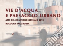 Vie d'acqua e paesaggio urbano. Atti del convegno (Bologna, gennaio 2018) libro di Feltrin G. (cur.)