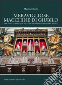 Meravigliose macchine di giubilo. L'architettura e l'arte degli organi e Venezia nel Rinascimento libro di Bisson Massimo