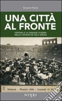 Una città al fronte. Verona e la grande guerra nelle cronache dell'Arena libro di Priante Giovanni