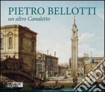 Pietro Bellotti. Un altro Canaletto. Ediz. illustrata libro di Beddington C. (cur.); Crivellari D. (cur.)