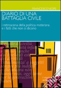 Diario di una battaglia civile. I retroscena della politica materana e i fatti che non si dicono libro di Vespe Francesco