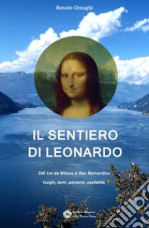 Il Sentiero di Leonardo. 240 km da Milano a San Bernardino. Luoghi, temi, percorsi, ospitalità libro di Ornaghi Renato