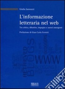 L'informazione letteraria nel Web. Tra critica, dibattito, impegno e autori emergenti libro di Iannuzzi Giulia; Ferretti G. C. (cur.)