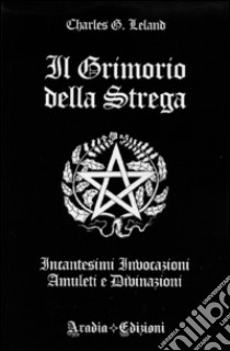 Il grimorio della strega. Incantesimi, invocazioni, amuleti e divinazioni libro di Leland Charles Godfrey