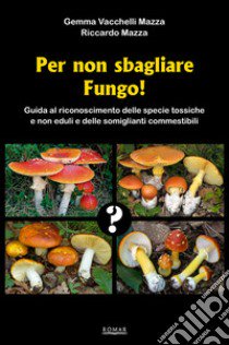 Per non sbagliare fungo! Guida al riconoscimento delle specie tossiche e non eduli e delle somiglianti commestibili libro di Vacchelli Mazza Gemma; Mazza Riccardo