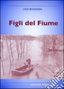 Figli del fiume. Personaggi, eventi, tradizioni nei racconti di un cronista del Po libro di Buganza Ugo