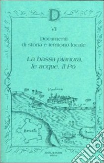 Documenta. Ediz. illustrata. Vol. 6: Documenti di storia e territorio locali. La bassa pianura, le acque, il Po libro