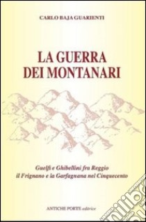 La guerra dei montanari. Guelfi e ghibellini tra Reggio il Frignano e la Garfagnana libro di Baja Guarienti Carlo