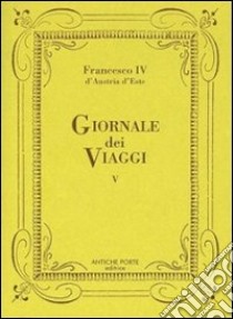 Giornale dei viaggi. Vol. 5 libro di Francesco IV d'Austria Este