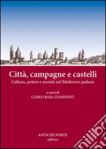 Città, campagne e castelli. Cultura, potere e società nel Medioevo padano. Atti del Convegno (Reggio Emilia, 12 marzo 2016) libro di Baja Guarienti C. (cur.)