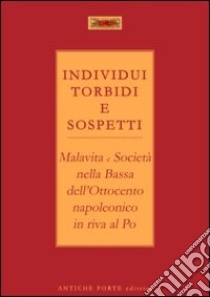 Individui torbidi e sospetti. Malavita e società nella Bassa dell'Ottocento napoleonico in riva al Po libro di Cenci A. (cur.)