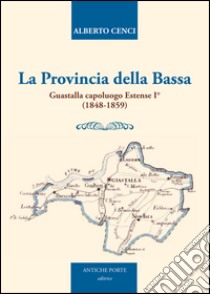 La provincia della Bassa. Guastalla capoluogo estense I° (1848-1859) libro di Cenci Alberto