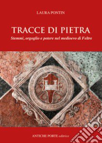 Tracce di pietra. Stemmi, orgoglio e potere nel medioevo di Feltre libro di Pontin Laura