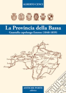 La provincia della Bassa. Guastalla capoluogo estense I° (1848-1859) libro di Cenci Alberto