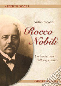 Sulle tracce di Rocco Nobili. Un intellettuale dell' Appennino libro di Nobili Alberto