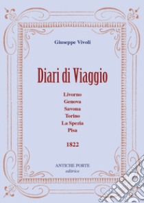 Diari di viaggio. Livorno, Genova, Savona, Torino, La Spezia, Pisa. 1822 libro di Vivoli Giuseppe; Stiaffini D. (cur.)