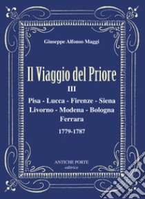 Il viaggio del Priore. Vol. 3: Pisa, Lucca, Firenze, Siena, Livorno, Modena, Bologna, Ferrara 1779-1787 libro di Maggi Giuseppe Alfonso; Stiaffini D. (cur.)