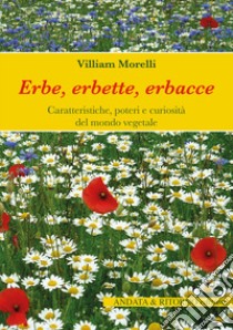 Erbe, erbette, erbacce. Caratteristiche, usi alimentari e curiosità del mondo vegetale libro di Morelli Villiam