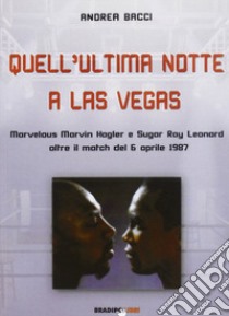 Quell'ultima notte a Las Vegas. Mervelous Marvin Hagler e Sugar Rey Leonard oltre il match del 6 aprile 1987 libro di Bacci Andrea