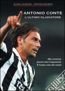 Antonio Conte, l'ultimo gladiatore. Alla Juventus vincere non è importante è l'unica cosa che conta! libro di Cagnazzo Alvise; Discreti Stefano