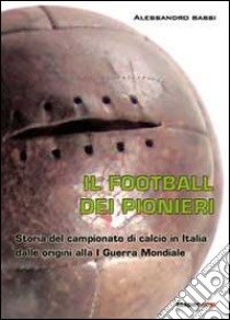 Il football dei pionieri. Storia del campionato di calcio in Italia dalle origini alla I° guerra mondiale libro di Bassi Alessandro