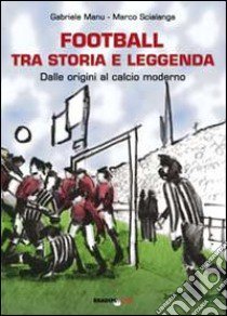 Football tra storia e leggenda. Dalle origini al calcio moderno libro di Manu Gabriele; Scialanga Marco