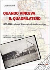 Quando vinceva il quadrilatero 1908-1928. Gli anni d'oro del calcio piemontese libro di Rolandi Luca