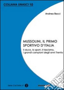 Mussolini, il primo sportivo d'Italia. Il duce, lo sport, il fascismo, i grandi campioni degli anni Trenta libro di Bacci Andrea