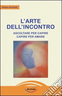 L'arte dell'incontro. Ascoltare per capire, capire per amare libro di Archiati Pietro