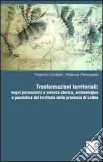 Trasformazioni territoriali. Segni permanenti a valenza storica, archeologica e paesistica del territorio della provincia di Latina libro