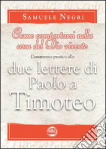 Come comportarsi nella casa del Dio vivente. Commentario alle 2 lettere di Paolo a Timoteo libro di Negri Samuele