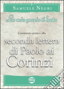 La mia grazia non basta. Commentario pratico alla 2a epistola di Paolo ai Corinzi libro di Negri Samuele; Pasquini E. (cur.)